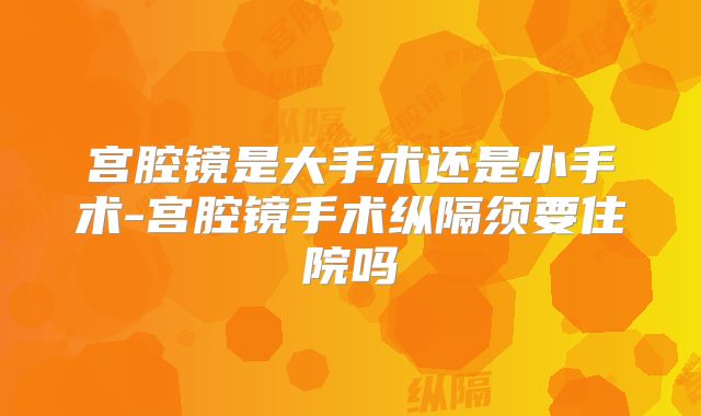 宫腔镜是大手术还是小手术-宫腔镜手术纵隔须要住院吗