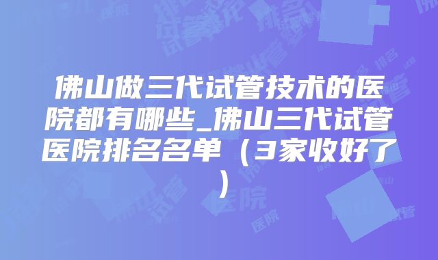 佛山做三代试管技术的医院都有哪些_佛山三代试管医院排名名单（3家收好了）