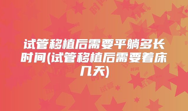 试管移植后需要平躺多长时间(试管移植后需要着床几天)