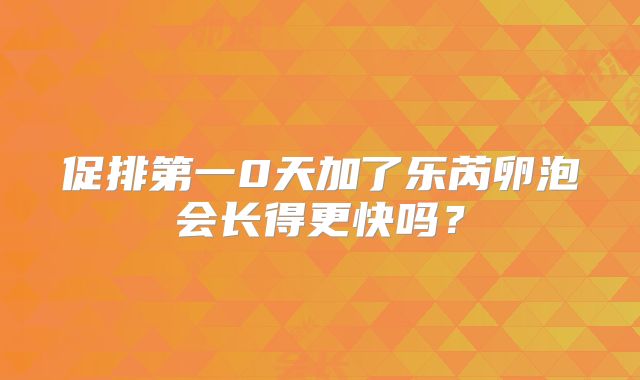 促排第一0天加了乐芮卵泡会长得更快吗？