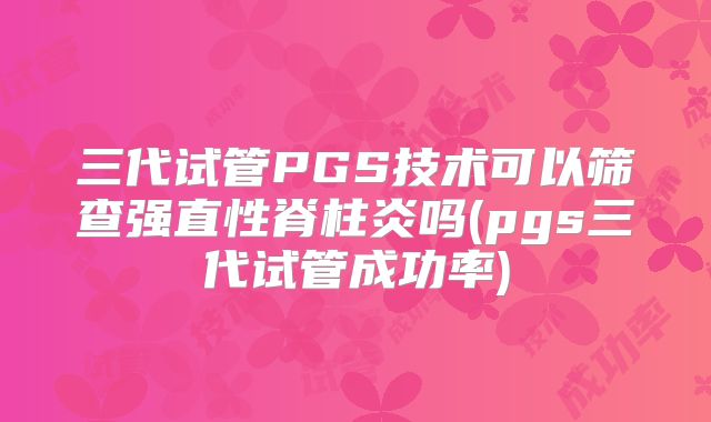 三代试管PGS技术可以筛查强直性脊柱炎吗(pgs三代试管成功率)