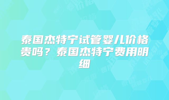 泰国杰特宁试管婴儿价格贵吗？泰国杰特宁费用明细