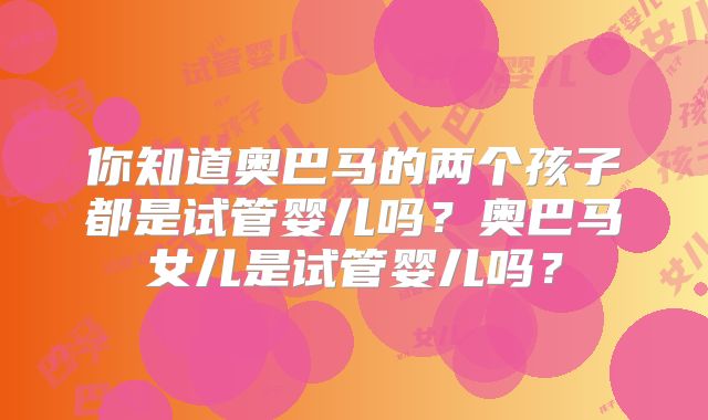 你知道奥巴马的两个孩子都是试管婴儿吗?奥巴马女儿是试管婴儿吗?