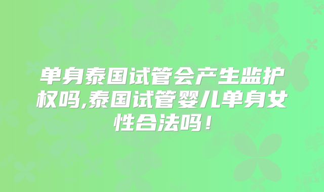 单身泰国试管会产生监护权吗,泰国试管婴儿单身女性合法吗！