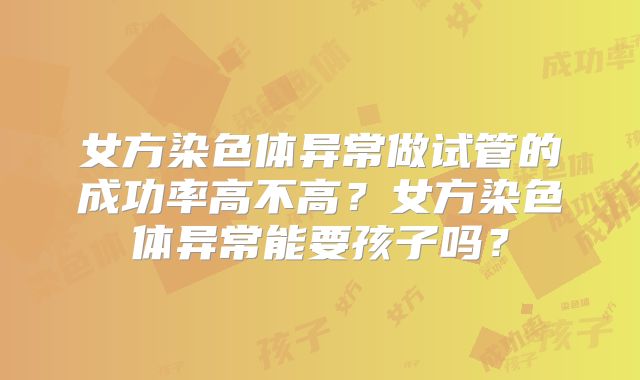 女方染色体异常做试管的成功率高不高？女方染色体异常能要孩子吗？