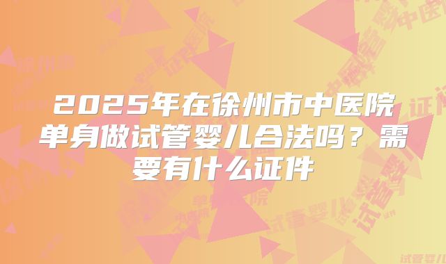2025年在徐州市中医院单身做试管婴儿合法吗？需要有什么证件