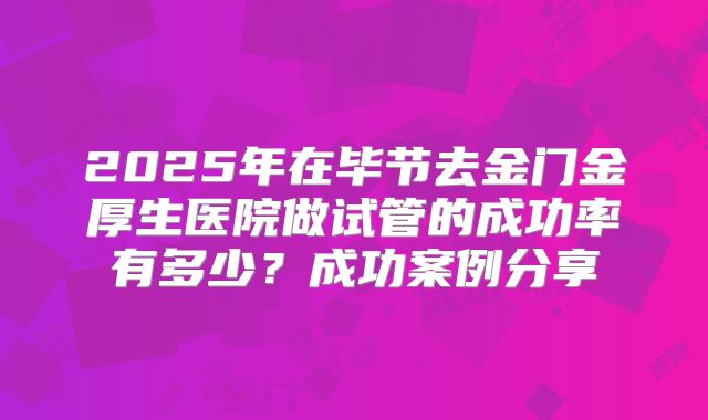 2025年在毕节去金门金厚生医院做试管的成功率有多少？成功案例分享