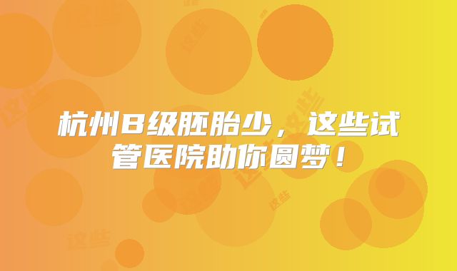 杭州B级胚胎少，这些试管医院助你圆梦！