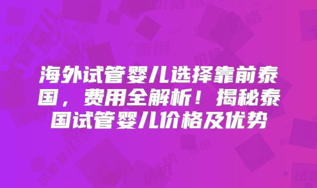 海外试管婴儿选择靠前泰国,费用全解析!揭秘泰国试管婴儿价格及优势