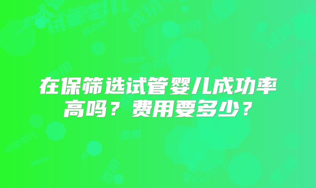 在保筛选试管婴儿成功率高吗?费用要多少?