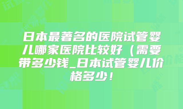 日本最著名的医院试管婴儿哪家医院比较好(需要带多少钱_日本试管婴儿价格多少!