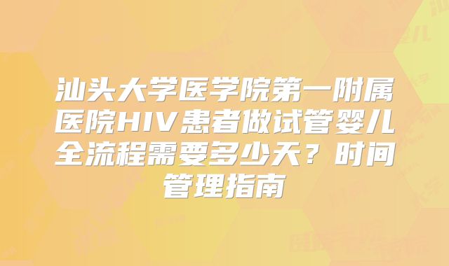 汕头大学医学院第一附属医院HIV患者做试管婴儿全流程需要多少天？时间管理指南