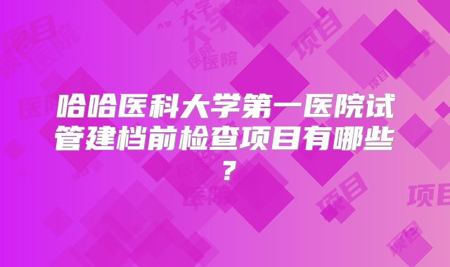 哈哈医科大学第一医院试管建档前检查项目有哪些？