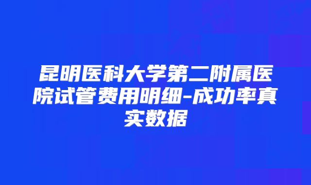昆明医科大学第二附属医院试管费用明细-成功率真实数据