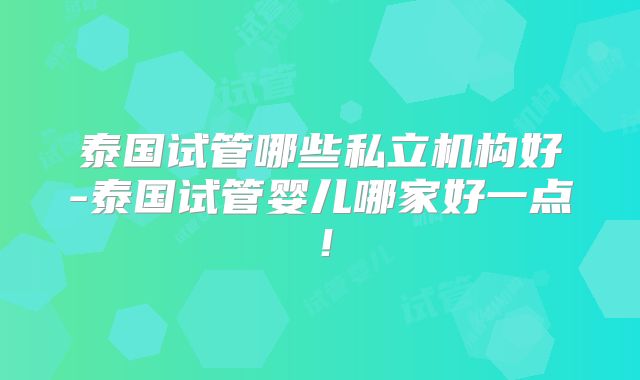 泰国试管哪些私立机构好-泰国试管婴儿哪家好一点!