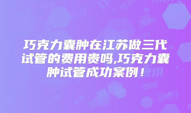巧克力囊肿在江苏做三代试管的费用贵吗,巧克力囊肿试管成功案例！