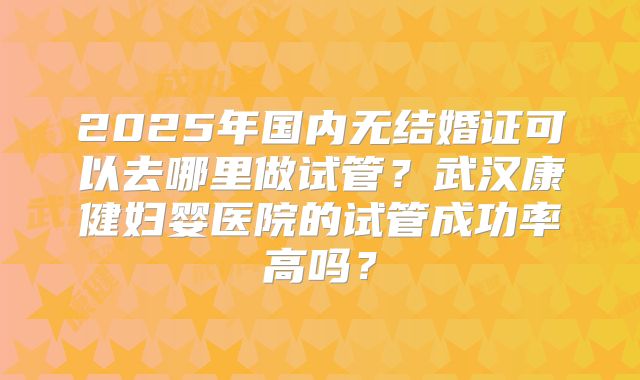 2025年国内无结婚证可以去哪里做试管？武汉康健妇婴医院的试管成功率高吗？