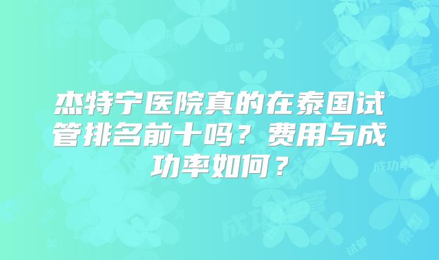 杰特宁医院真的在泰国试管排名前十吗？费用与成功率如何？