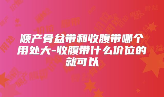 顺产骨盆带和收腹带哪个用处大-收腹带什么价位的就可以