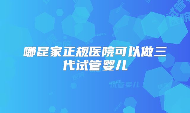 哪昆家正规医院可以做三代试管婴儿