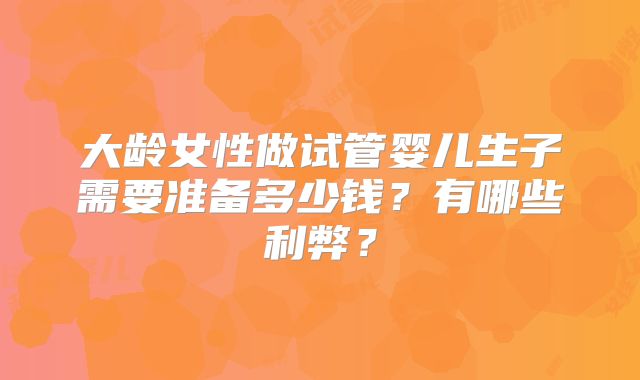 大龄女性做试管婴儿生子需要准备多少钱?有哪些利弊?