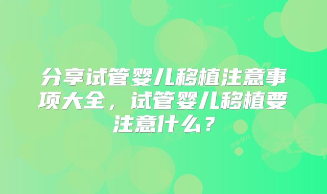 分享试管婴儿移植注意事项大全,试管婴儿移植要注意什么?