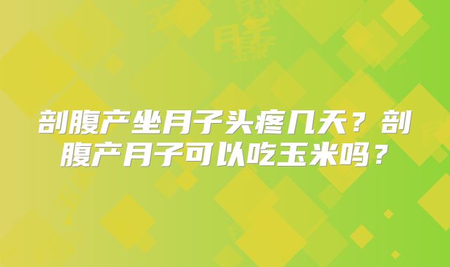 剖腹产坐月子头疼几天?剖腹产月子可以吃玉米吗?