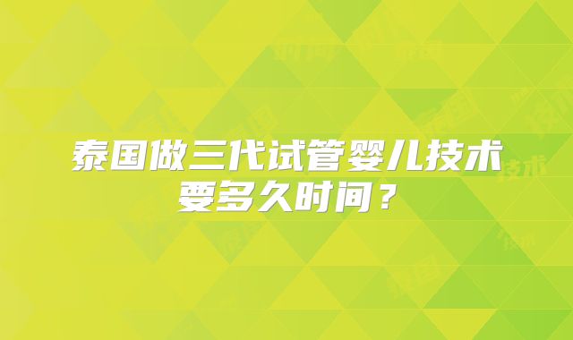泰国做三代试管婴儿技术要多久时间？