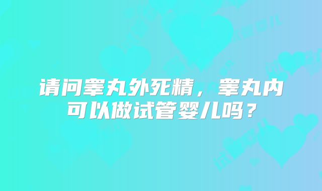 请问睾丸外死精，睾丸内可以做试管婴儿吗？