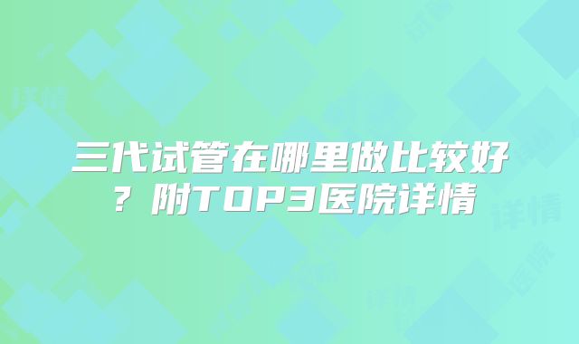 三代试管在哪里做比较好？附TOP3医院详情