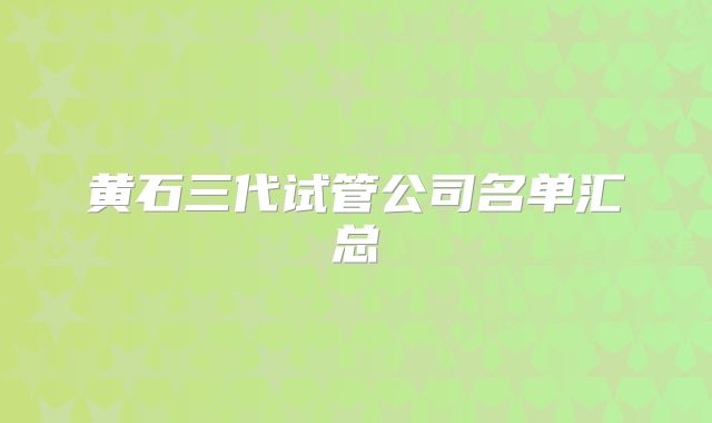 黄石三代试管公司名单汇总