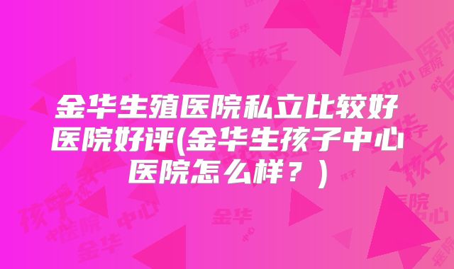 金华生殖医院私立比较好医院好评(金华生孩子中心医院怎么样？)