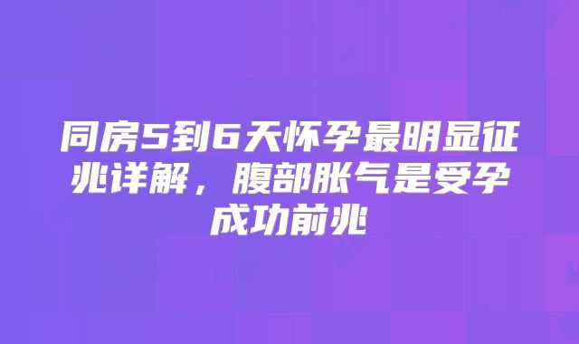 同房5到6天怀孕最明显征兆详解,腹部胀气是受孕成功前兆