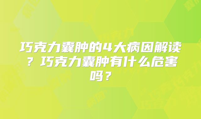 巧克力囊肿的4大病因解读?巧克力囊肿有什么危害吗?