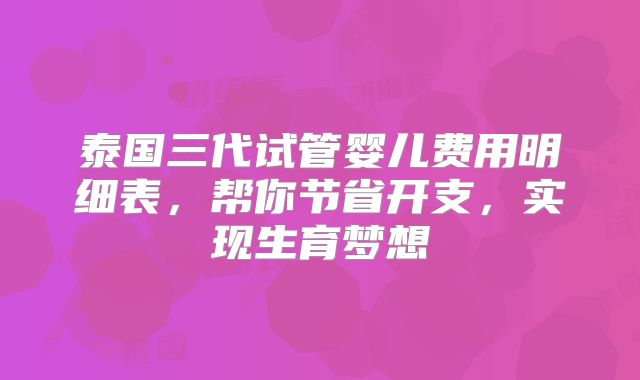 泰国三代试管婴儿费用明细表，帮你节省开支，实现生育梦想