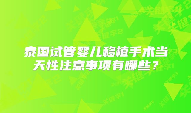 泰国试管婴儿移植手术当天性注意事项有哪些?
