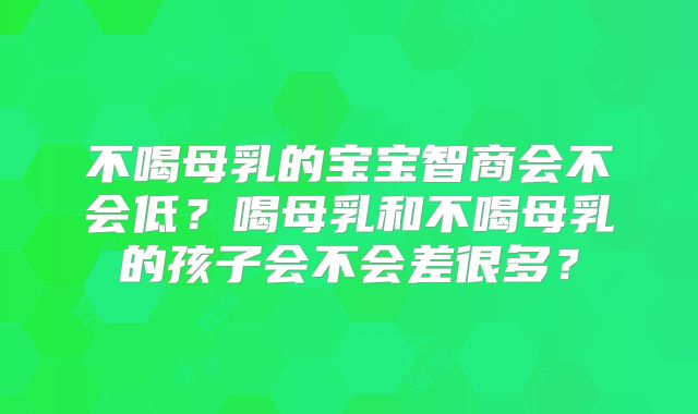 不喝母乳的宝宝智商会不会低？喝母乳和不喝母乳的孩子会不会差很多？