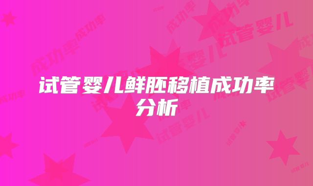 试管婴儿鲜胚移植成功率分析