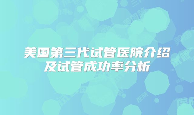 美国第三代试管医院介绍及试管成功率分析
