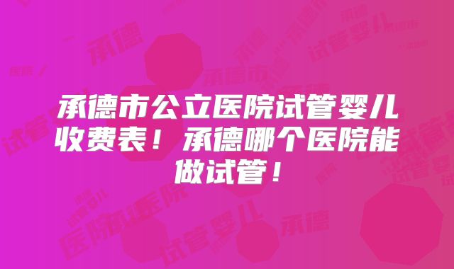 承德市公立医院试管婴儿收费表!承德哪个医院能做试管!