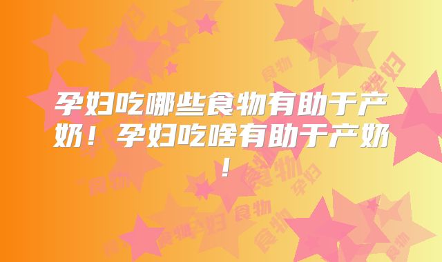 孕妇吃哪些食物有助于产奶！孕妇吃啥有助于产奶！