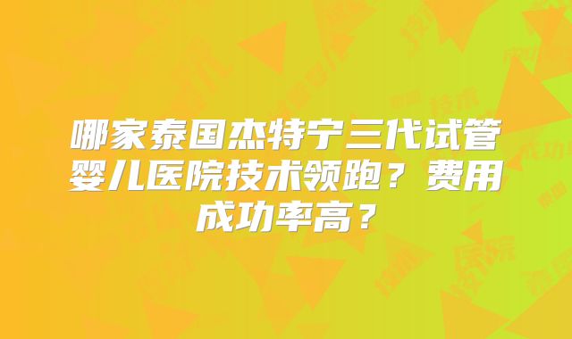 哪家泰国杰特宁三代试管婴儿医院技术领跑？费用成功率高？