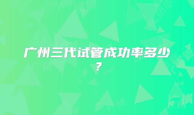 广州三代试管成功率多少？