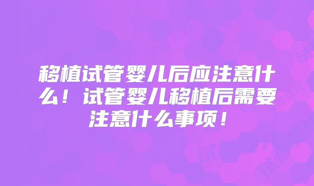移植试管婴儿后应注意什么!试管婴儿移植后需要注意什么事项!