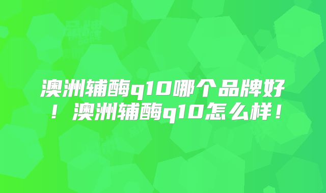 澳洲辅酶q10哪个品牌好!澳洲辅酶q10怎么样!
