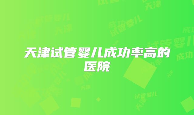 天津试管婴儿成功率高的医院