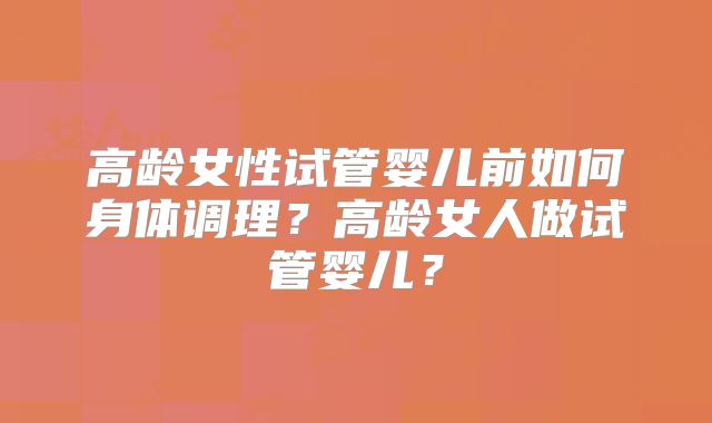 高龄女性试管婴儿前如何身体调理?高龄女人做试管婴儿?