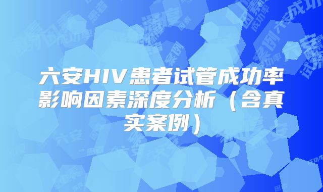 六安HIV患者试管成功率影响因素深度分析（含真实案例）