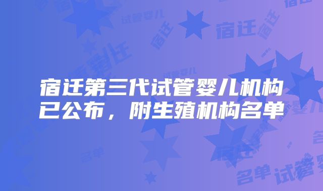 宿迁第三代试管婴儿机构已公布，附生殖机构名单