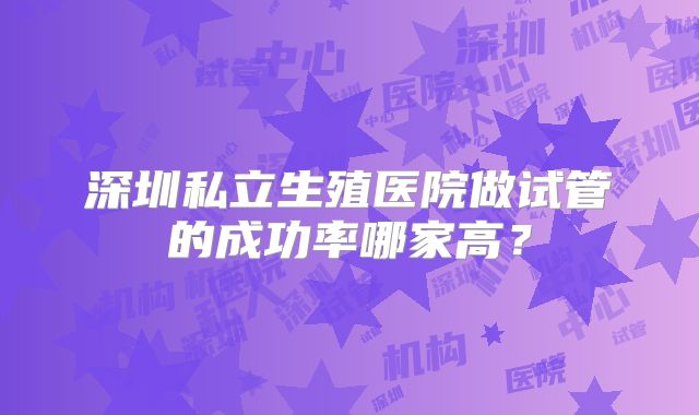 深圳私立生殖医院做试管的成功率哪家高？